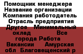 Помощник менеджера › Название организации ­ Компания-работодатель › Отрасль предприятия ­ Другое › Минимальный оклад ­ 10 000 - Все города Работа » Вакансии   . Амурская обл.,Благовещенский р-н